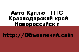 Авто Куплю - ПТС. Краснодарский край,Новороссийск г.